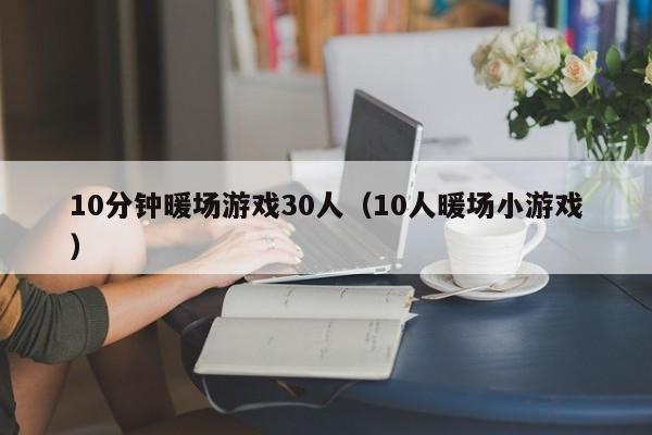 10分鐘暖場(chǎng)游戲30人（10人暖場(chǎng)小游戲）