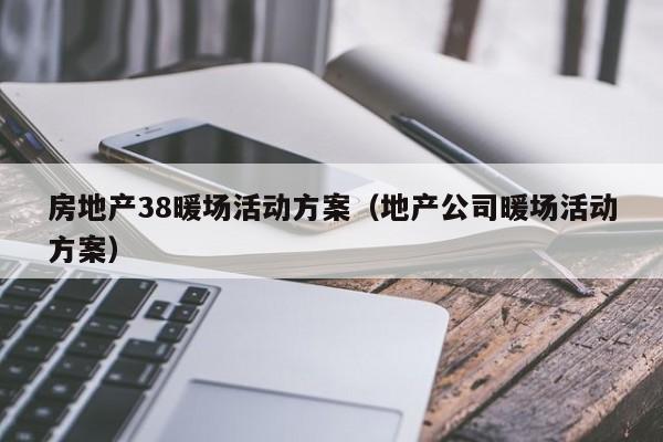 房地產38暖場活動方案（地產公司暖場活動方案）