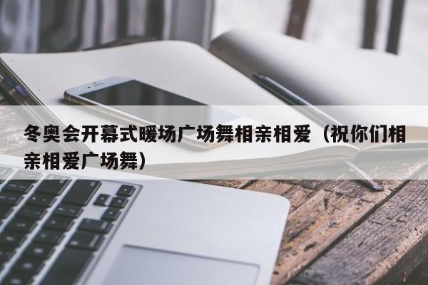 冬奧會開幕式暖場廣場舞相親相愛（祝你們相親相愛廣場舞）