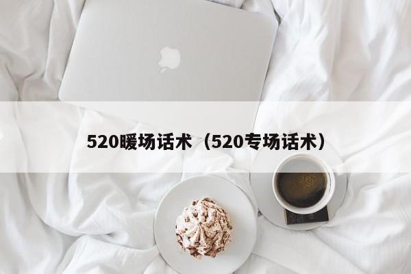 520暖場(chǎng)話術(shù)（520專場(chǎng)話術(shù)）