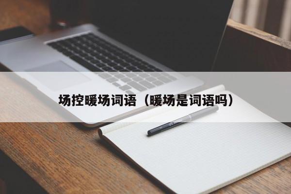 場(chǎng)控暖場(chǎng)詞語（暖場(chǎng)是詞語嗎）