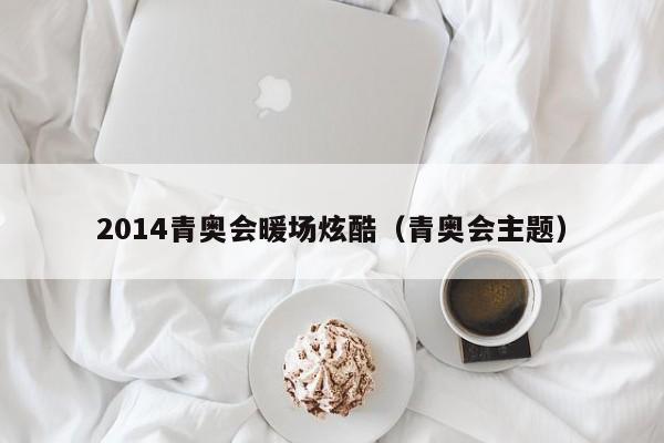 2014青奧會(huì)暖場(chǎng)炫酷（青奧會(huì)主題）