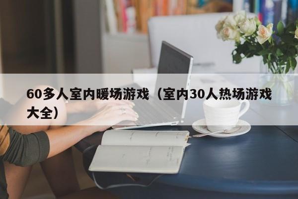 60多人室內(nèi)暖場(chǎng)游戲（室內(nèi)30人熱場(chǎng)游戲大全）