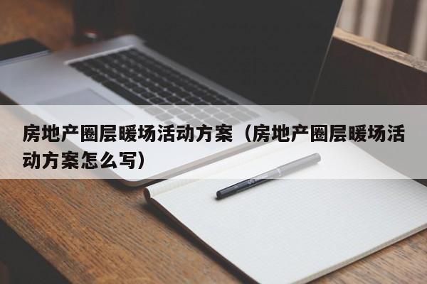 房地產(chǎn)圈層暖場(chǎng)活動(dòng)方案（房地產(chǎn)圈層暖場(chǎng)活動(dòng)方案怎么寫(xiě)）