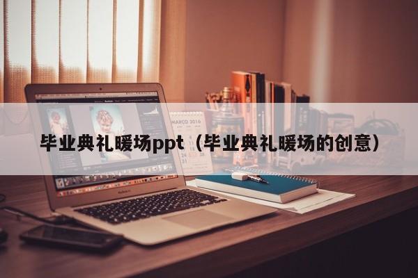 畢業(yè)典禮暖場ppt（畢業(yè)典禮暖場的創(chuàng)意）