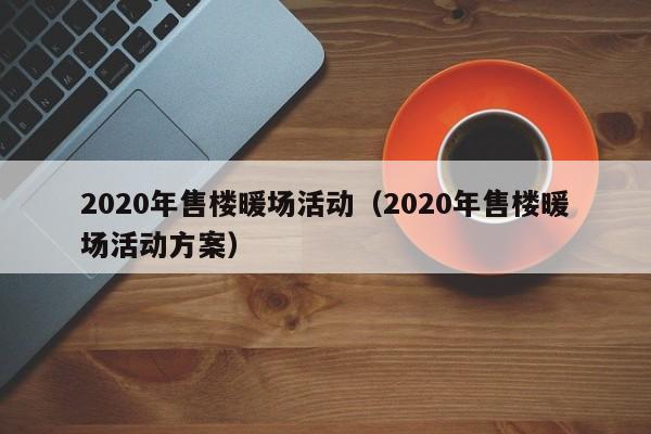 2020年售樓暖場活動（2020年售樓暖場活動方案）