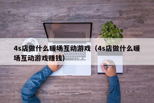 4s店做什么暖場互動游戲（4s店做什么暖場互動游戲賺錢）