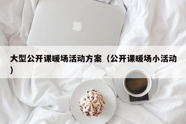 大型公開課暖場(chǎng)活動(dòng)方案（公開課暖場(chǎng)小活動(dòng)）