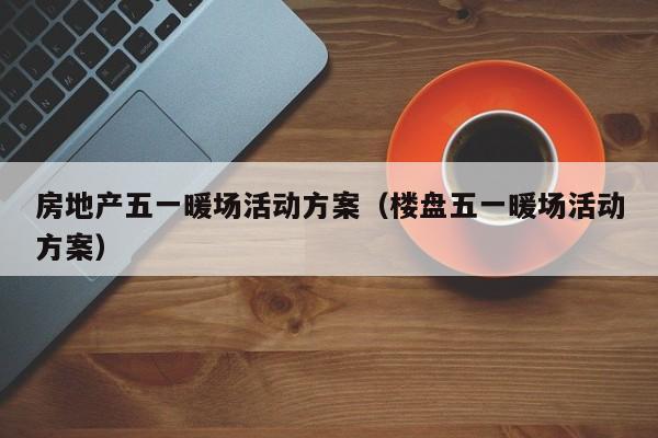 房地產(chǎn)五一暖場活動方案（樓盤五一暖場活動方案）