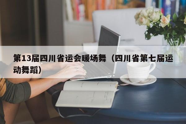 第13屆四川省運(yùn)會(huì)暖場舞（四川省第七屆運(yùn)動(dòng)舞蹈）