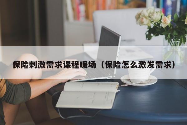 保險刺激需求課程暖場（保險怎么激發(fā)需求）