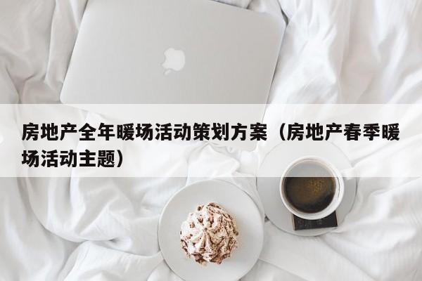 房地產(chǎn)全年暖場活動策劃方案（房地產(chǎn)春季暖場活動主題）