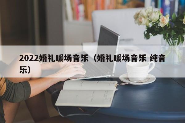 2022婚禮暖場(chǎng)音樂(lè)（婚禮暖場(chǎng)音樂(lè) 純音樂(lè)）