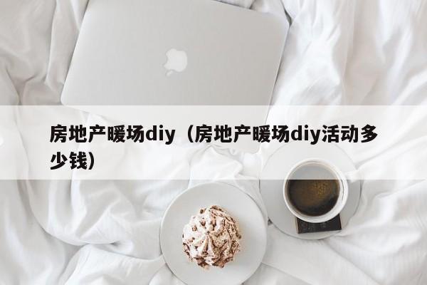 房地產(chǎn)暖場(chǎng)diy（房地產(chǎn)暖場(chǎng)diy活動(dòng)多少錢）