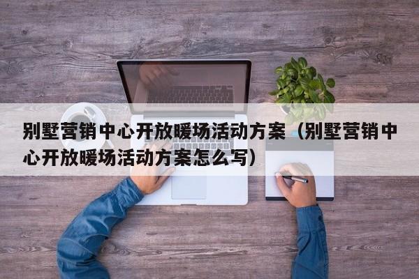 別墅營銷中心開放暖場活動方案（別墅營銷中心開放暖場活動方案怎么寫）