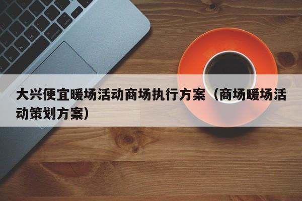 大興便宜暖場活動商場執(zhí)行方案（商場暖場活動策劃方案）