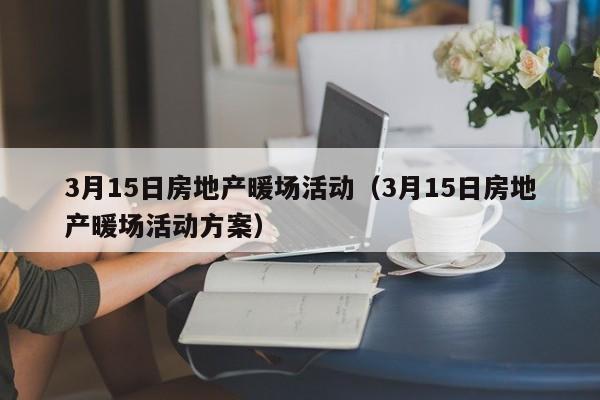 3月15日房地產(chǎn)暖場(chǎng)活動(dòng)（3月15日房地產(chǎn)暖場(chǎng)活動(dòng)方案）