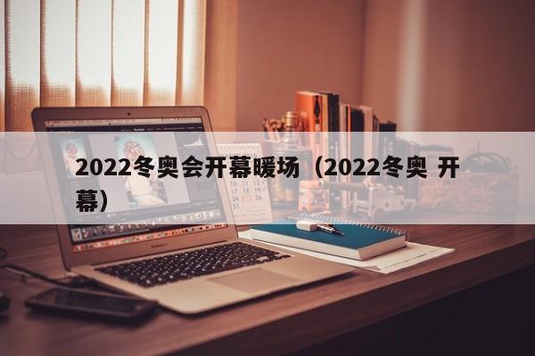 2022冬奧會開幕暖場（2022冬奧 開幕）