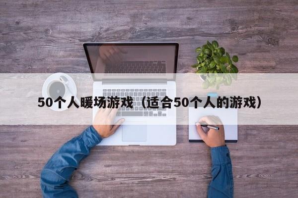 50個(gè)人暖場(chǎng)游戲（適合50個(gè)人的游戲）