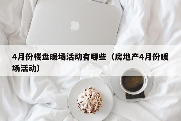 4月份樓盤暖場(chǎng)活動(dòng)有哪些（房地產(chǎn)4月份暖場(chǎng)活動(dòng)）