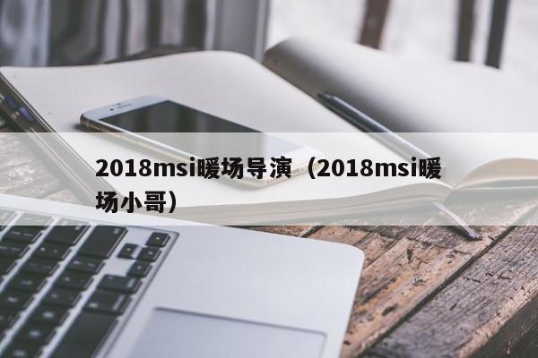 2018msi暖場導(dǎo)演（2018msi暖場小哥）