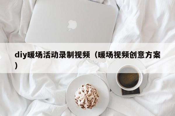 diy暖場(chǎng)活動(dòng)錄制視頻（暖場(chǎng)視頻創(chuàng)意方案）