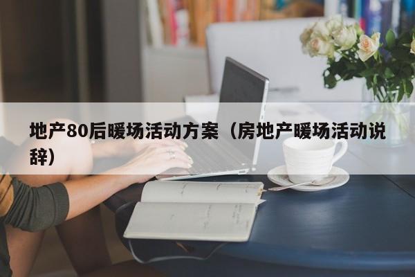 地產(chǎn)80后暖場(chǎng)活動(dòng)方案（房地產(chǎn)暖場(chǎng)活動(dòng)說(shuō)辭）