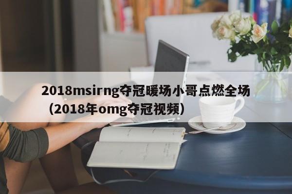 2018msirng奪冠暖場小哥點燃全場（2018年omg奪冠視頻）