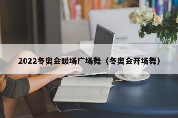 2022冬奧會(huì)暖場(chǎng)廣場(chǎng)舞（冬奧會(huì)開場(chǎng)舞）