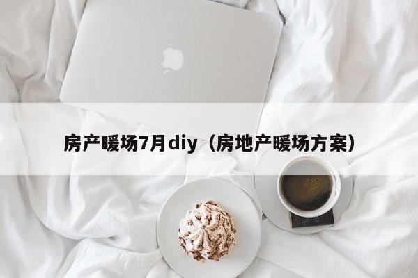 房產(chǎn)暖場7月diy（房地產(chǎn)暖場方案）