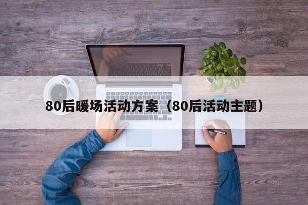 80后暖場活動方案（80后活動主題）