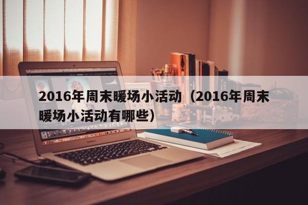 2016年周末暖場小活動（2016年周末暖場小活動有哪些）