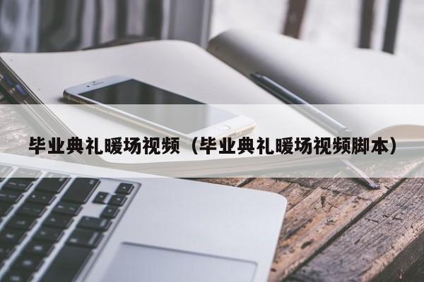 畢業(yè)典禮暖場(chǎng)視頻（畢業(yè)典禮暖場(chǎng)視頻腳本）