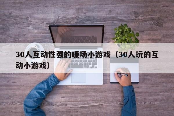 30人互動(dòng)性強(qiáng)的暖場(chǎng)小游戲（30人玩的互動(dòng)小游戲）