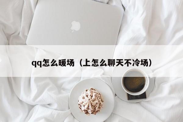 qq怎么暖場(chǎng)（上怎么聊天不冷場(chǎng)）