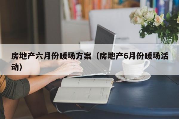 房地產(chǎn)六月份暖場方案（房地產(chǎn)6月份暖場活動(dòng)）