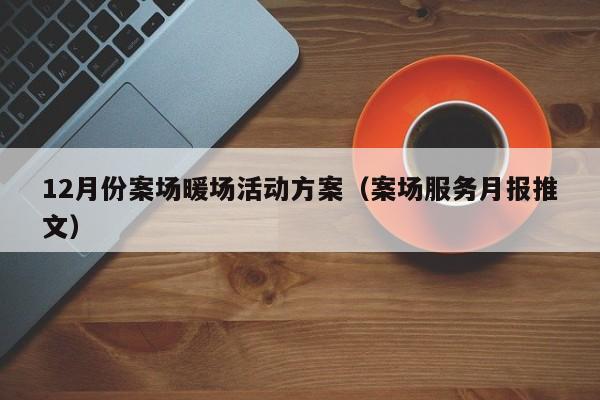 12月份案場暖場活動方案（案場服務(wù)月報推文）