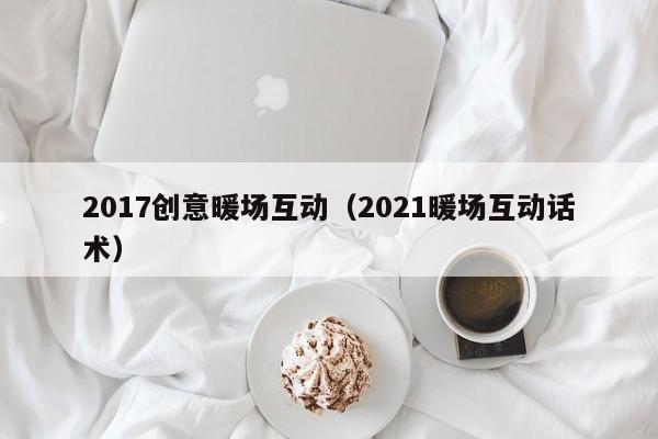 2017創(chuàng)意暖場(chǎng)互動(dòng)（2021暖場(chǎng)互動(dòng)話術(shù)）