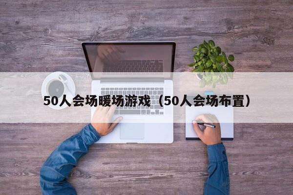 50人會場暖場游戲（50人會場布置）