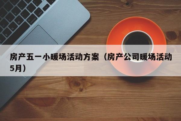 房產(chǎn)五一小暖場活動方案（房產(chǎn)公司暖場活動5月）