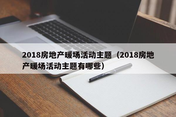 2018房地產(chǎn)暖場(chǎng)活動(dòng)主題（2018房地產(chǎn)暖場(chǎng)活動(dòng)主題有哪些）