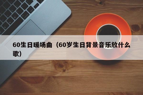 60生日暖場曲（60歲生日背景音樂放什么歌）