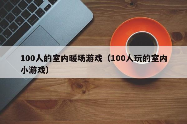 100人的室內(nèi)暖場游戲（100人玩的室內(nèi)小游戲）