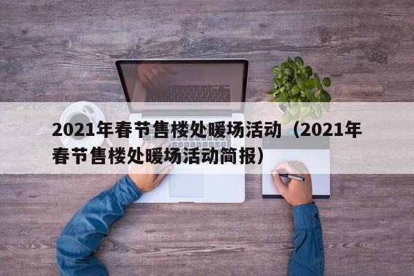 2021年春節(jié)售樓處暖場活動（2021年春節(jié)售樓處暖場活動簡報(bào)）