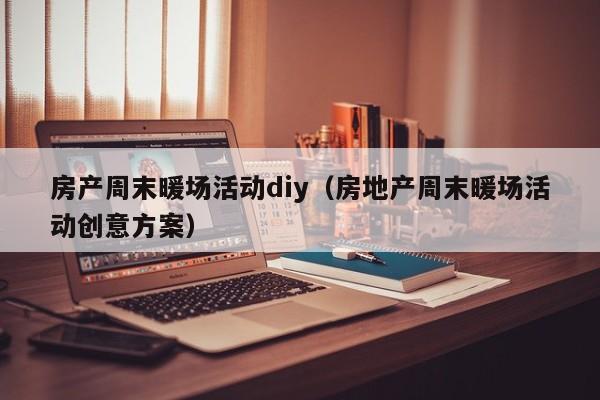 房產(chǎn)周末暖場(chǎng)活動(dòng)diy（房地產(chǎn)周末暖場(chǎng)活動(dòng)創(chuàng)意方案）