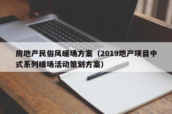 房地產(chǎn)民俗風(fēng)暖場方案（2019地產(chǎn)項(xiàng)目中式系列暖場活動(dòng)策劃方案）