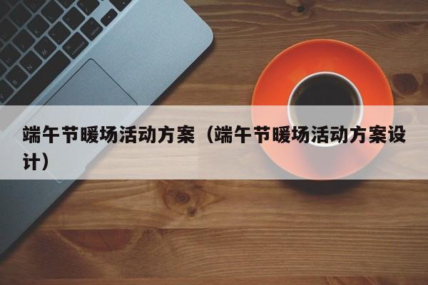 端午節(jié)暖場活動方案（端午節(jié)暖場活動方案設(shè)計）