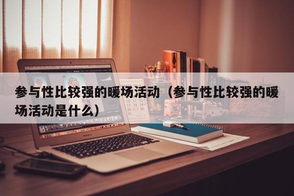 參與性比較強的暖場活動（參與性比較強的暖場活動是什么）