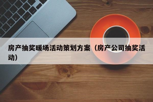 房產(chǎn)抽獎暖場活動策劃方案（房產(chǎn)公司抽獎活動）