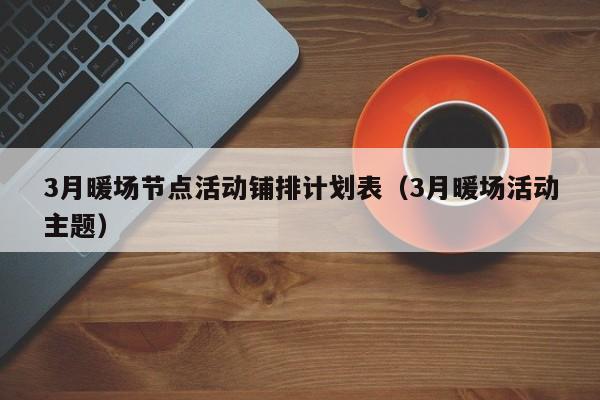 3月暖場節(jié)點活動鋪排計劃表（3月暖場活動主題）